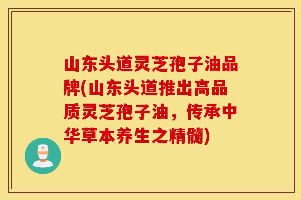 山东头道灵芝孢子油品牌(山东头道推出高品质灵芝孢子油,传承中华草本养生之精髓)-第1张图片-灵芝之家 山东头道灵芝孢子油品牌(山东头道推出高品质灵芝孢子油,传承中华草本养生之精髓)-第1张图片-灵芝之家