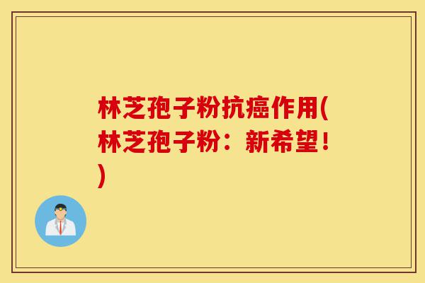 林芝孢子粉抗癌作用(林芝孢子粉:新希望!)-第1张图片-灵芝之家 林芝孢子粉抗癌作用(林芝孢子粉:新希望!)-第1张图片-灵芝之家