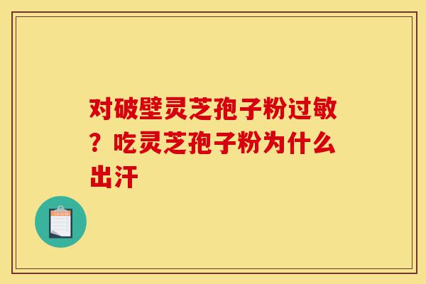 对破壁灵芝孢子粉过敏?吃灵芝孢子粉为什么出汗-第1张图片-灵芝之家 对破壁灵芝孢子粉过敏?吃灵芝孢子粉为什么出汗-第1张图片-灵芝之家