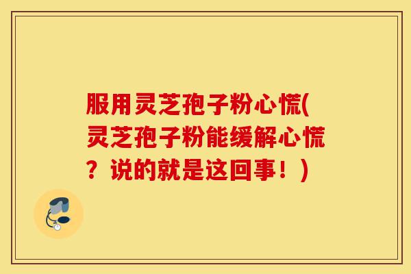 服用灵芝孢子粉心慌(灵芝孢子粉能缓解心慌？说的就是这回事！)-第1张图片-灵芝之家