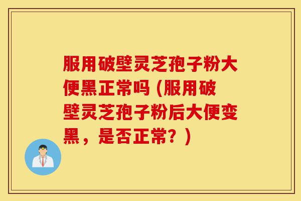 服用破壁灵芝孢子粉大便黑正常吗 (服用破壁灵芝孢子粉后大便变黑,是否正常?)-第1张图片-灵芝之家 服用破壁灵芝孢子粉大便黑正常吗 (服用破壁灵芝孢子粉后大便变黑,是否正常?)-第1张图片-灵芝之家