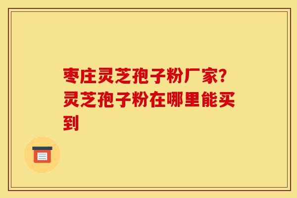 枣庄灵芝孢子粉厂家?灵芝孢子粉在哪里能买到-第1张图片-灵芝之家 枣庄灵芝孢子粉厂家?灵芝孢子粉在哪里能买到-第1张图片-灵芝之家