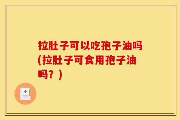 拉肚子可以吃孢子油吗(拉肚子可食用孢子油吗?)-第1张图片-灵芝之家 拉肚子可以吃孢子油吗(拉肚子可食用孢子油吗?)-第1张图片-灵芝之家
