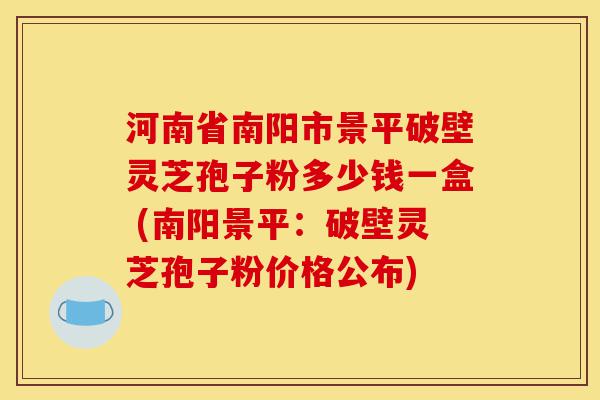 河南省南阳市景平破壁灵芝孢子粉多少钱一盒 (南阳景平：破壁灵芝孢子粉价格公布)-第1张图片-灵芝之家