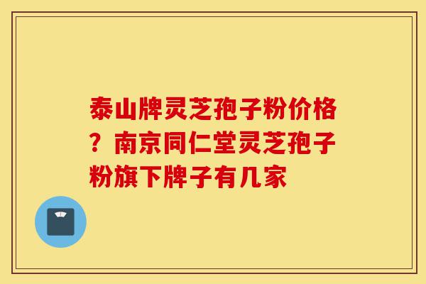 泰山牌灵芝孢子粉价格？南京同仁堂灵芝孢子粉旗下牌子有几家-第1张图片-灵芝之家