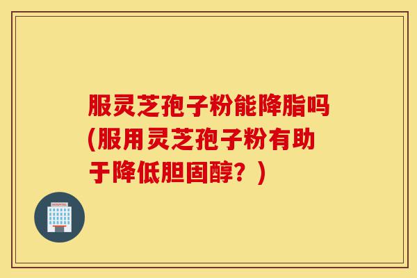 服灵芝孢子粉能降脂吗(服用灵芝孢子粉有助于降低胆固醇?)-第1张图片-灵芝之家 服灵芝孢子粉能降脂吗(服用灵芝孢子粉有助于降低胆固醇?)-第1张图片-灵芝之家