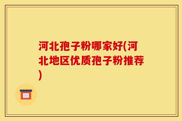 河北孢子粉哪家好(河北地区优质孢子粉推荐)-第1张图片-灵芝之家 河北孢子粉哪家好(河北地区优质孢子粉推荐)-第1张图片-灵芝之家
