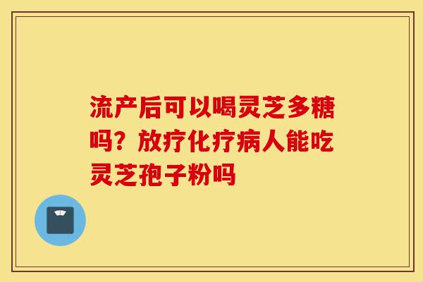 流产后可以喝灵芝多糖吗?放疗化疗病人能吃灵芝孢子粉吗-第1张图片-灵芝之家 流产后可以喝灵芝多糖吗?放疗化疗病人能吃灵芝孢子粉吗-第1张图片-灵芝之家
