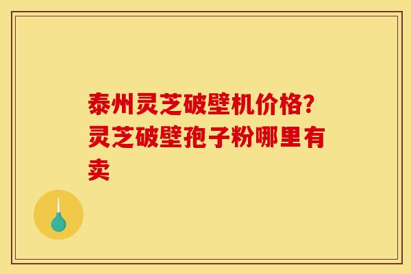 泰州灵芝破壁机价格？灵芝破壁孢子粉哪里有卖-第1张图片-灵芝之家
