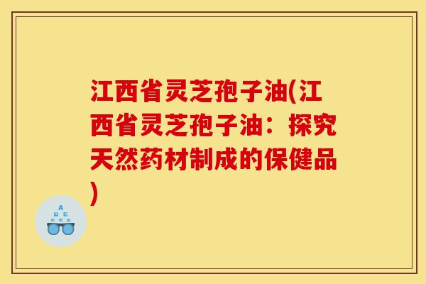 江西省灵芝孢子油(江西省灵芝孢子油：探究天然药材制成的保健品)-第1张图片-灵芝之家