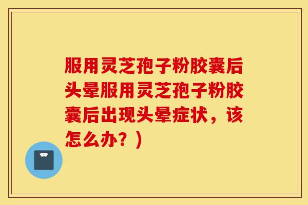 服用灵芝孢子粉胶囊后头晕服用灵芝孢子粉胶囊后出现头晕症状，该怎么办？)-第1张图片-灵芝之家