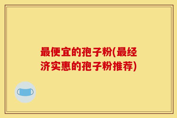 最便宜的孢子粉(最经济实惠的孢子粉推荐)-第1张图片-灵芝之家 最便宜的孢子粉(最经济实惠的孢子粉推荐)-第1张图片-灵芝之家