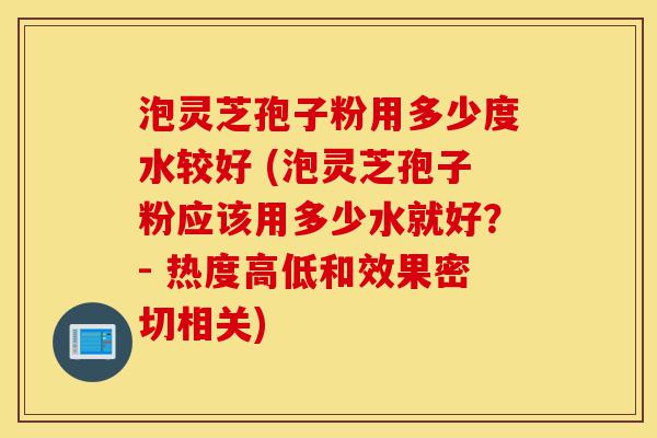 泡灵芝孢子粉用多少度水较好 (泡灵芝孢子粉应该用多少水就好?- 热度高低和效果密切相关)-第1张图片-灵芝之家 泡灵芝孢子粉用多少度水较好 (泡灵芝孢子粉应该用多少水就好?- 热度高低和效果密切相关)-第1张图片-灵芝之家