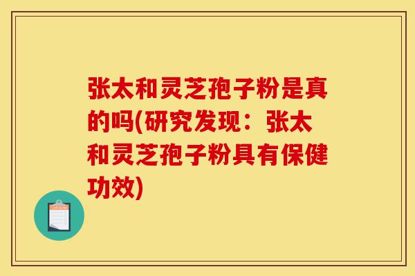 张太和灵芝孢子粉是真的吗(研究发现:张太和灵芝孢子粉具有保健功效)-第1张图片-灵芝之家 张太和灵芝孢子粉是真的吗(研究发现:张太和灵芝孢子粉具有保健功效)-第1张图片-灵芝之家