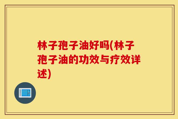 林子孢子油好吗(林子孢子油的功效与疗效详述)-第1张图片-灵芝之家