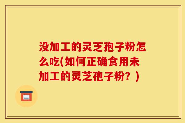 没加工的灵芝孢子粉怎么吃(如何正确食用未加工的灵芝孢子粉?)-第1张图片-灵芝之家 没加工的灵芝孢子粉怎么吃(如何正确食用未加工的灵芝孢子粉?)-第1张图片-灵芝之家