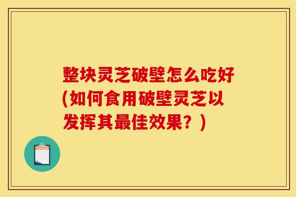 整块灵芝破壁怎么吃好(如何食用破壁灵芝以发挥其最佳效果?)-第1张图片-灵芝之家 整块灵芝破壁怎么吃好(如何食用破壁灵芝以发挥其最佳效果?)-第1张图片-灵芝之家