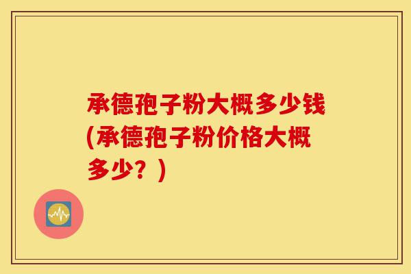 承德孢子粉大概多少钱(承德孢子粉价格大概多少?)-第1张图片-灵芝之家 承德孢子粉大概多少钱(承德孢子粉价格大概多少?)-第1张图片-灵芝之家