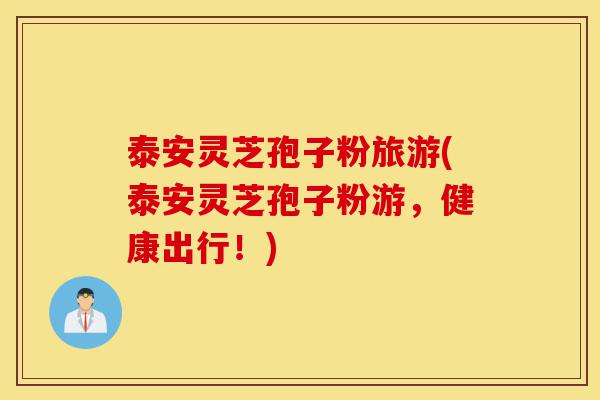 泰安灵芝孢子粉旅游(泰安灵芝孢子粉游，健康出行！)-第1张图片-灵芝之家