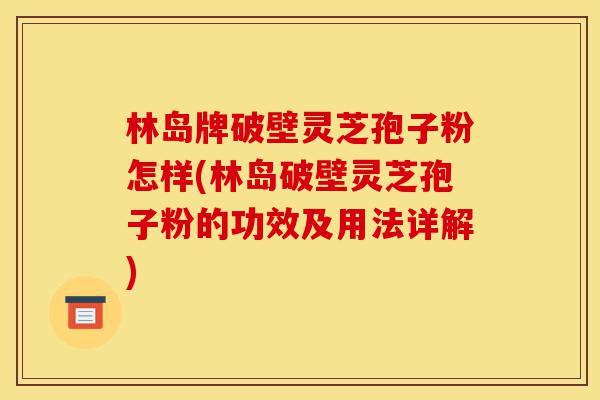 林岛牌破壁灵芝孢子粉怎样(林岛破壁灵芝孢子粉的功效及用法详解)-第1张图片-灵芝之家 林岛牌破壁灵芝孢子粉怎样(林岛破壁灵芝孢子粉的功效及用法详解)-第1张图片-灵芝之家