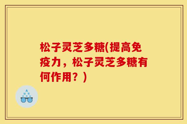 松子灵芝多糖(提高免疫力,松子灵芝多糖有何作用?)-第1张图片-灵芝之家 松子灵芝多糖(提高免疫力,松子灵芝多糖有何作用?)-第1张图片-灵芝之家