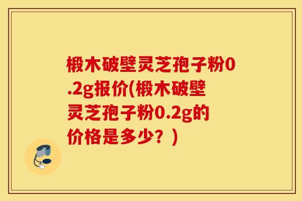 椴木破壁灵芝孢子粉0.2g报价(椴木破壁灵芝孢子粉0.2g的价格是多少?)-第1张图片-灵芝之家 椴木破壁灵芝孢子粉0.2g报价(椴木破壁灵芝孢子粉0.2g的价格是多少?)-第1张图片-灵芝之家