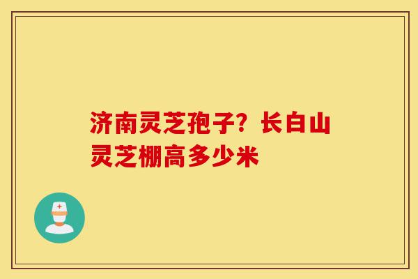 济南灵芝孢子?长白山灵芝棚高多少米-第1张图片-灵芝之家 济南灵芝孢子?长白山灵芝棚高多少米-第1张图片-灵芝之家