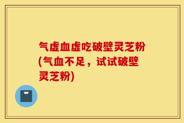 气虚血虚吃破壁灵芝粉(气血不足,试试破壁灵芝粉)-第1张图片-灵芝之家 气虚血虚吃破壁灵芝粉(气血不足,试试破壁灵芝粉)-第1张图片-灵芝之家