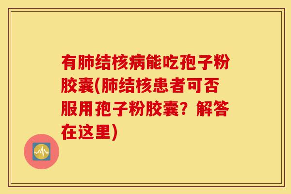 有肺结核病能吃孢子粉胶囊(肺结核患者可否服用孢子粉胶囊?解答在这里)-第1张图片-灵芝之家 有肺结核病能吃孢子粉胶囊(肺结核患者可否服用孢子粉胶囊?解答在这里)-第1张图片-灵芝之家