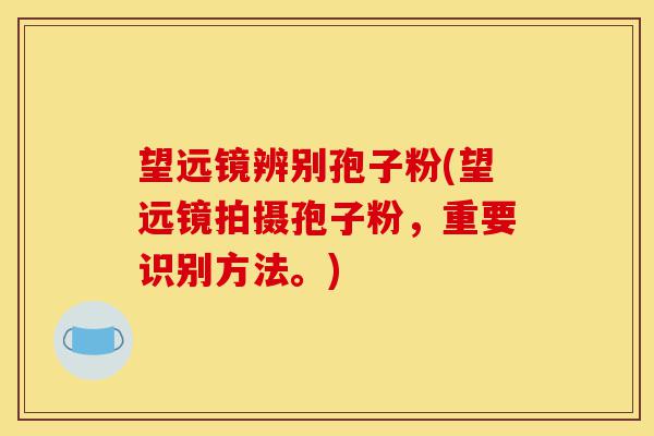 望远镜辨别孢子粉(望远镜拍摄孢子粉,重要识别方法。)-第1张图片-灵芝之家 望远镜辨别孢子粉(望远镜拍摄孢子粉,重要识别方法。)-第1张图片-灵芝之家