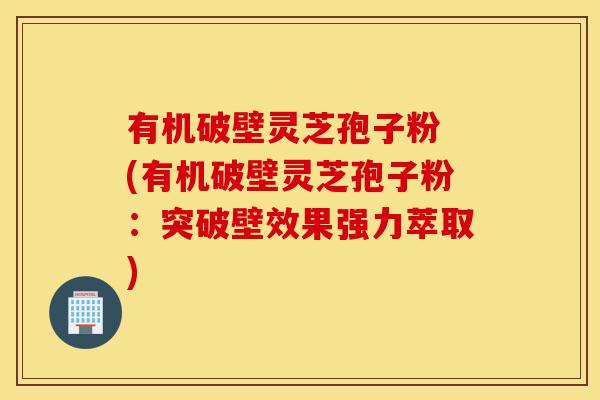 有机破壁灵芝孢子粉 (有机破壁灵芝孢子粉:突破壁效果强力萃取)-第1张图片-灵芝之家 有机破壁灵芝孢子粉 (有机破壁灵芝孢子粉:突破壁效果强力萃取)-第1张图片-灵芝之家