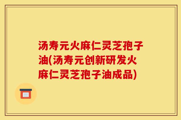汤寿元火麻仁灵芝孢子油(汤寿元创新研发火麻仁灵芝孢子油成品)-第1张图片-灵芝之家 汤寿元火麻仁灵芝孢子油(汤寿元创新研发火麻仁灵芝孢子油成品)-第1张图片-灵芝之家