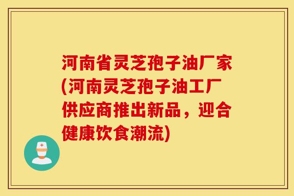 河南省灵芝孢子油厂家(河南灵芝孢子油工厂供应商推出新品,迎合健康饮食潮流)-第1张图片-灵芝之家 河南省灵芝孢子油厂家(河南灵芝孢子油工厂供应商推出新品,迎合健康饮食潮流)-第1张图片-灵芝之家