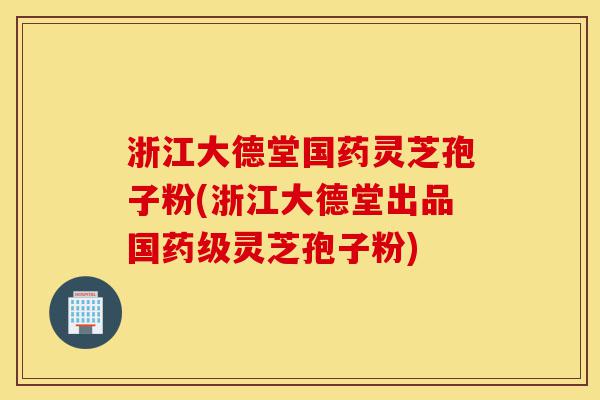 浙江大德堂国药灵芝孢子粉(浙江大德堂出品国药级灵芝孢子粉)-第1张图片-灵芝之家