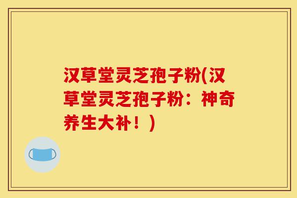 汉草堂灵芝孢子粉(汉草堂灵芝孢子粉：神奇养生大补！)-第1张图片-灵芝之家
