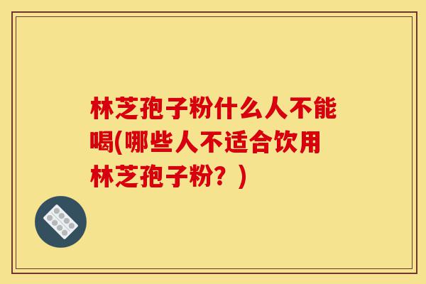 林芝孢子粉什么人不能喝(哪些人不适合饮用林芝孢子粉？)-第1张图片-灵芝之家