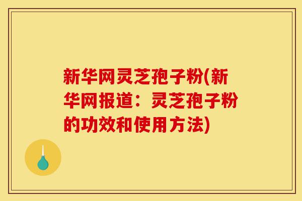 新华网灵芝孢子粉(新华网报道:灵芝孢子粉的功效和使用方法)-第1张图片-灵芝之家 新华网灵芝孢子粉(新华网报道:灵芝孢子粉的功效和使用方法)-第1张图片-灵芝之家