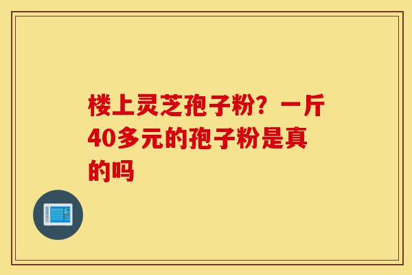 楼上灵芝孢子粉?一斤40多元的孢子粉是真的吗-第1张图片-灵芝之家 楼上灵芝孢子粉?一斤40多元的孢子粉是真的吗-第1张图片-灵芝之家