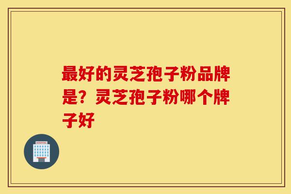 最好的灵芝孢子粉品牌是?灵芝孢子粉哪个牌子好-第1张图片-灵芝之家 最好的灵芝孢子粉品牌是?灵芝孢子粉哪个牌子好-第1张图片-灵芝之家