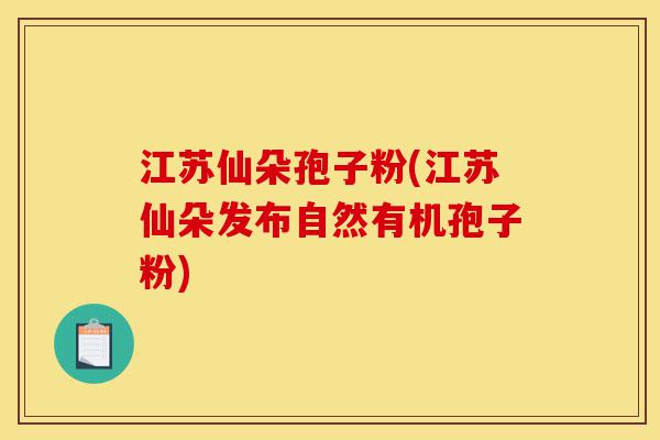 江苏仙朵孢子粉(江苏仙朵发布自然有机孢子粉)-第1张图片-灵芝之家 江苏仙朵孢子粉(江苏仙朵发布自然有机孢子粉)-第1张图片-灵芝之家