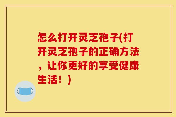 怎么打开灵芝孢子(打开灵芝孢子的正确方法,让你更好的享受健康生活!)-第1张图片-灵芝之家 怎么打开灵芝孢子(打开灵芝孢子的正确方法,让你更好的享受健康生活!)-第1张图片-灵芝之家