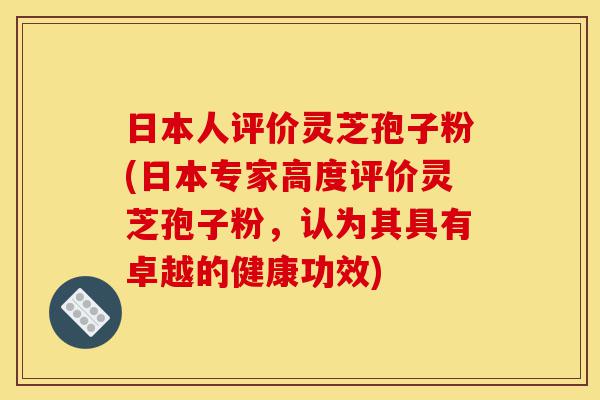 日本人评价灵芝孢子粉(日本专家高度评价灵芝孢子粉,认为其具有卓越的健康功效)-第1张图片-灵芝之家 日本人评价灵芝孢子粉(日本专家高度评价灵芝孢子粉,认为其具有卓越的健康功效)-第1张图片-灵芝之家