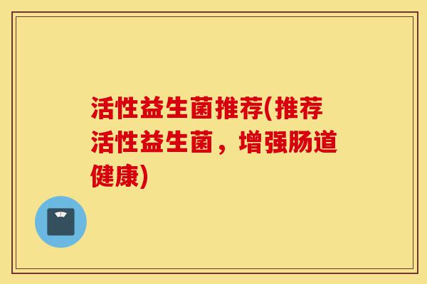 活性益生菌推荐(推荐活性益生菌，增强肠道健康)-第1张图片-灵芝之家