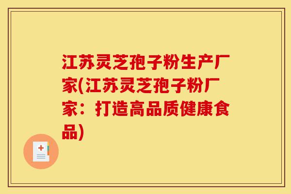 江苏灵芝孢子粉生产厂家(江苏灵芝孢子粉厂家:打造高品质健康食品)-第1张图片-灵芝之家 江苏灵芝孢子粉生产厂家(江苏灵芝孢子粉厂家:打造高品质健康食品)-第1张图片-灵芝之家