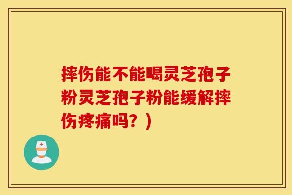 摔伤能不能喝灵芝孢子粉灵芝孢子粉能缓解摔伤疼痛吗?)-第1张图片-灵芝之家 摔伤能不能喝灵芝孢子粉灵芝孢子粉能缓解摔伤疼痛吗?)-第1张图片-灵芝之家