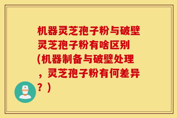 机器灵芝孢子粉与破壁灵芝孢子粉有啥区别 (机器制备与破壁处理,灵芝孢子粉有何差异?)-第1张图片-灵芝之家 机器灵芝孢子粉与破壁灵芝孢子粉有啥区别 (机器制备与破壁处理,灵芝孢子粉有何差异?)-第1张图片-灵芝之家
