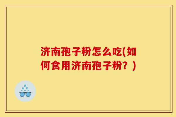 济南孢子粉怎么吃(如何食用济南孢子粉？)-第1张图片-灵芝之家