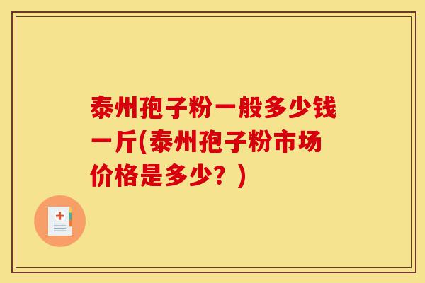 泰州孢子粉一般多少钱一斤(泰州孢子粉市场价格是多少？)-第1张图片-灵芝之家