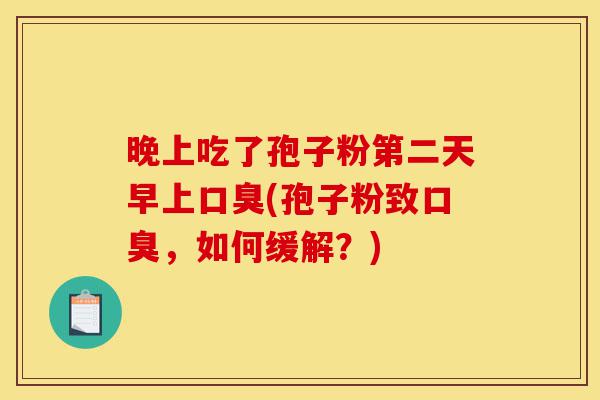 晚上吃了孢子粉第二天早上口臭(孢子粉致口臭,如何缓解?)-第1张图片-灵芝之家 晚上吃了孢子粉第二天早上口臭(孢子粉致口臭,如何缓解?)-第1张图片-灵芝之家