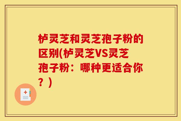 栌灵芝和灵芝孢子粉的区别(栌灵芝VS灵芝孢子粉:哪种更适合你?)-第1张图片-灵芝之家 栌灵芝和灵芝孢子粉的区别(栌灵芝VS灵芝孢子粉:哪种更适合你?)-第1张图片-灵芝之家